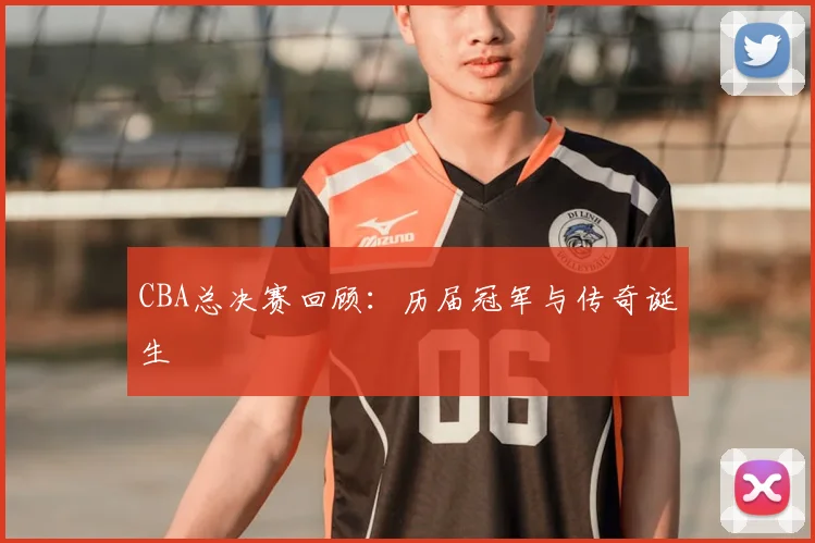 CBA总决赛回顾：历届冠军与传奇诞生