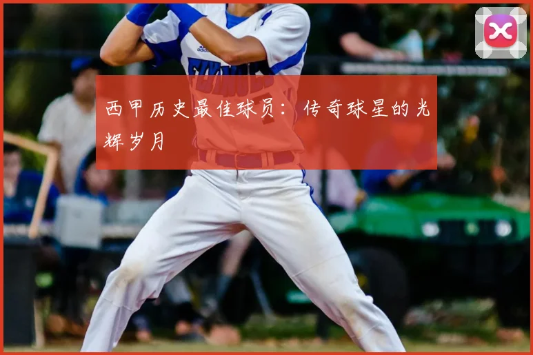 西甲历史最佳球员：传奇球星的光辉岁月