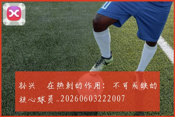 孙兴慜在热刺的作用:不可或缺的核心球员_20260603222007