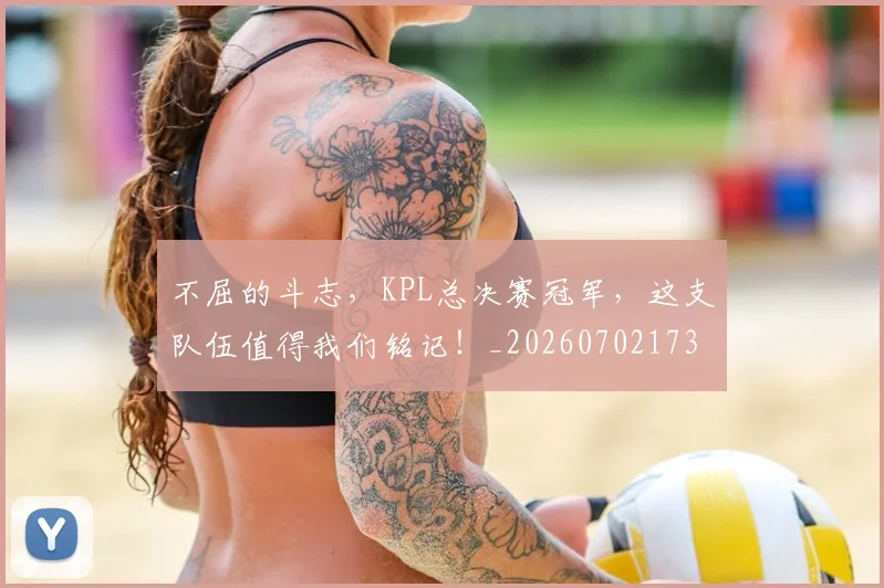 不屈的斗志,KPL总决赛冠军,这支队伍值得我们铭记!_20260702173431