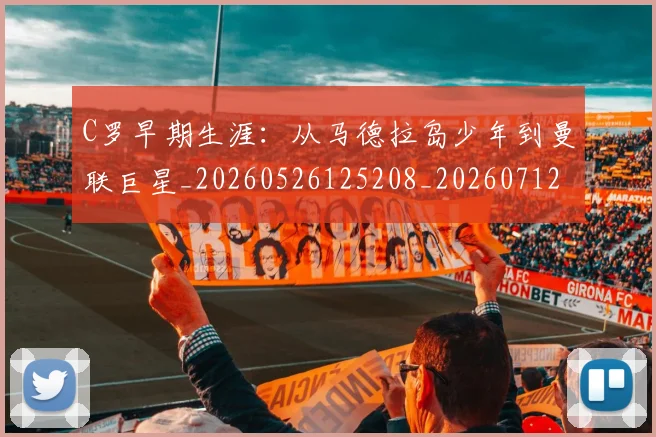 C罗早期生涯：从马德拉岛少年到曼联巨星_20260526125208_20260712051625