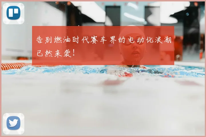 告别燃油时代赛车界的电动化浪潮已然来袭！