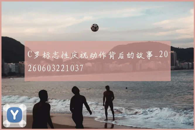 C罗标志性庆祝动作背后的故事_20260603221037