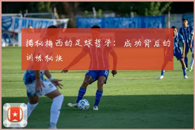 揭秘梅西的足球哲学：成功背后的训练秘诀