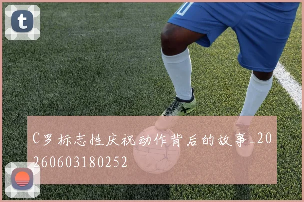 C罗标志性庆祝动作背后的故事_20260603180252