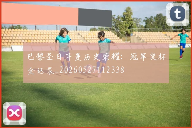 巴黎圣日耳曼历史荣耀：冠军奖杯全记录_20260527112338
