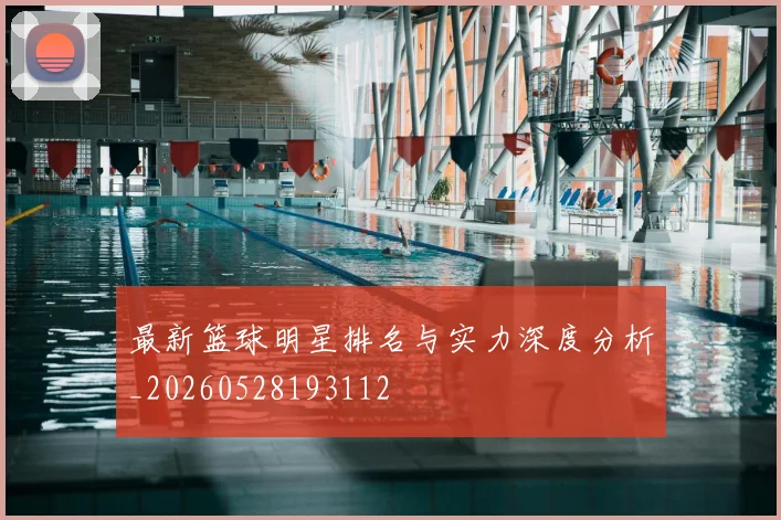 最新篮球明星排名与实力深度分析_20260528193112