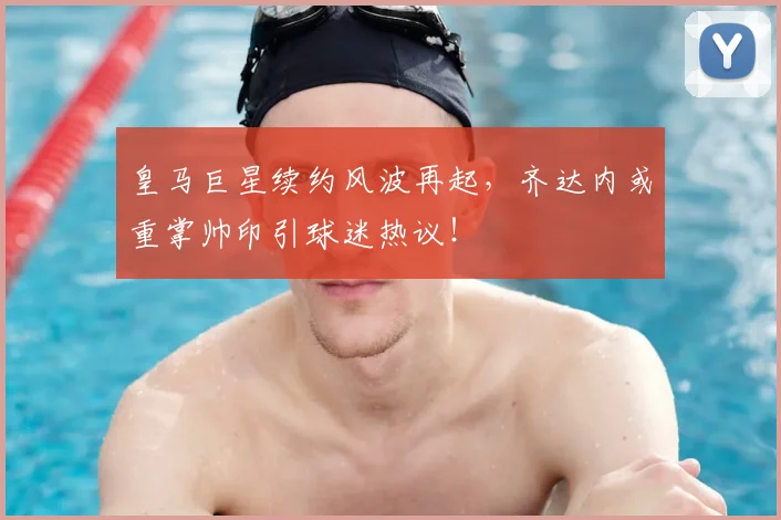 皇马巨星续约风波再起，齐达内或重掌帅印引球迷热议！