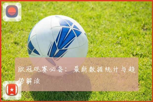 欧冠观赛必备：最新数据统计与趋势解读