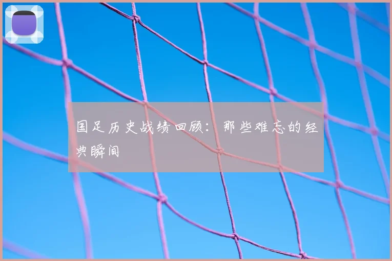 国足历史战绩回顾:那些难忘的经典瞬间