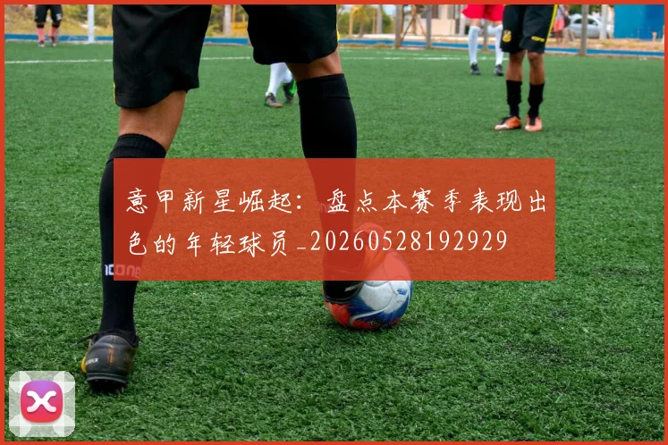 意甲新星崛起:盘点本赛季表现出色的年轻球员_20260528192929