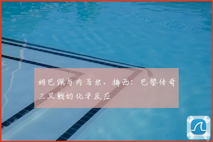 姆巴佩与内马尔、梅西：巴黎传奇三叉戟的化学反应