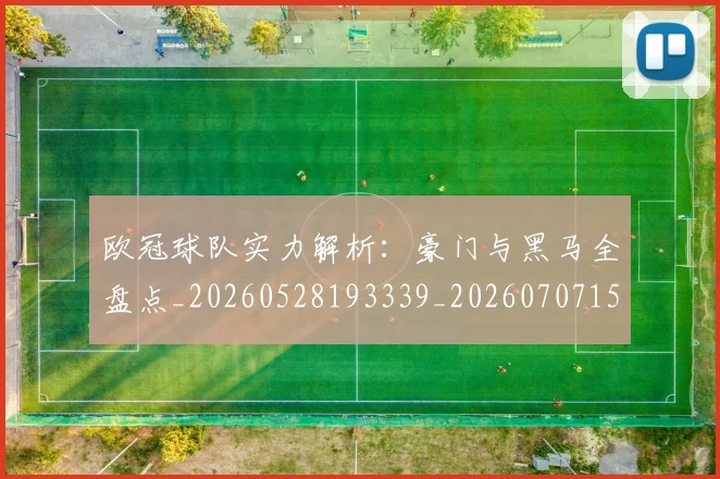 欧冠球队实力解析:豪门与黑马全盘点_20260528193339_20260707151535