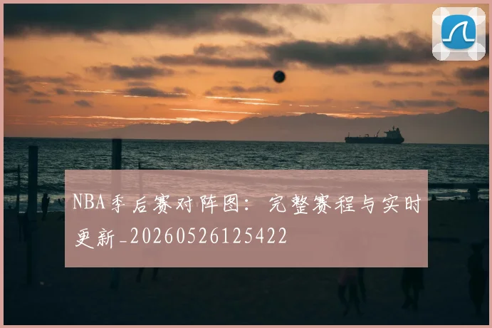 NBA季后赛对阵图：完整赛程与实时更新_20260526125422
