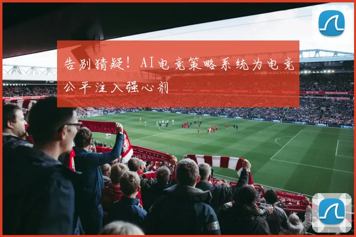 告别猜疑！AI电竞策略系统为电竞公平注入强心剂