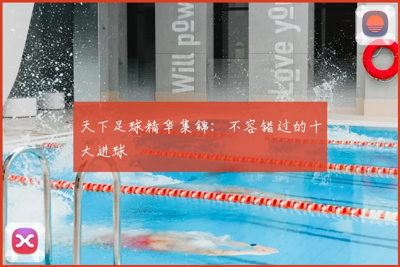 天下足球精华集锦：不容错过的十大进球