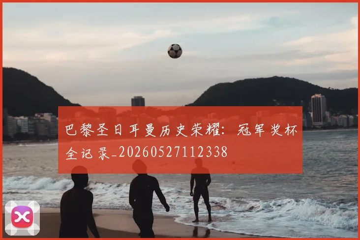 巴黎圣日耳曼历史荣耀:冠军奖杯全记录_20260527112338