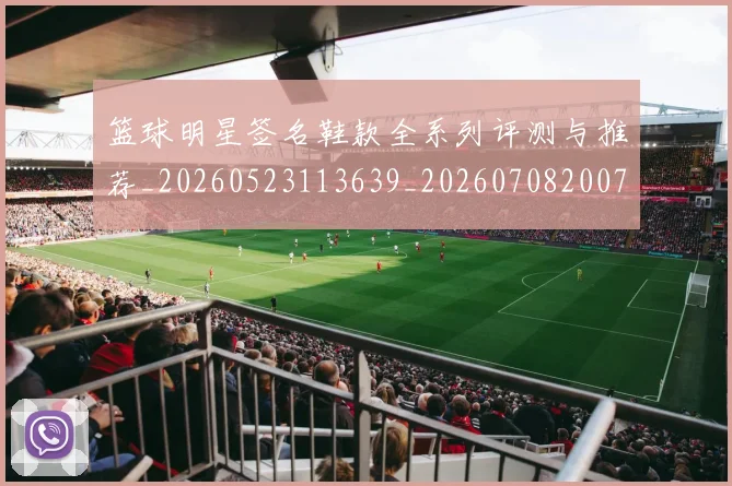 篮球明星签名鞋款全系列评测与推荐_20260523113639_20260708200739