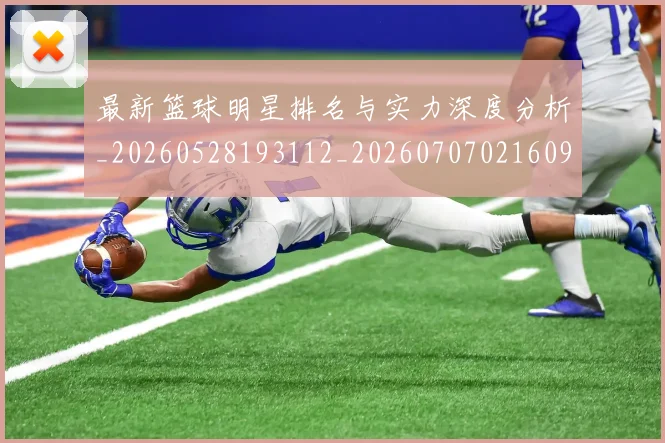最新篮球明星排名与实力深度分析_20260528193112_20260707021609