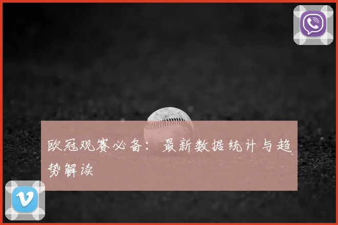 欧冠观赛必备:最新数据统计与趋势解读