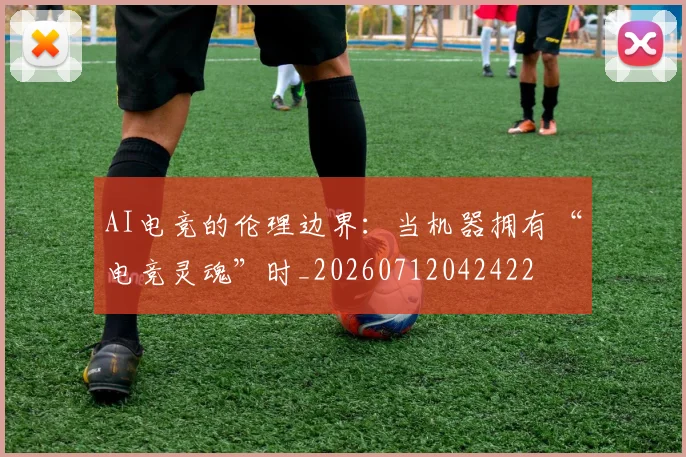 AI电竞的伦理边界：当机器拥有“电竞灵魂”时_20260712042422