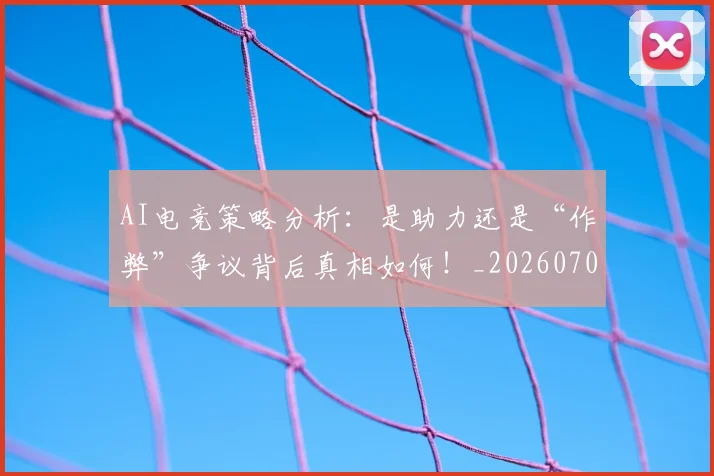 AI电竞策略分析：是助力还是“作弊”争议背后真相如何！_20260701205642