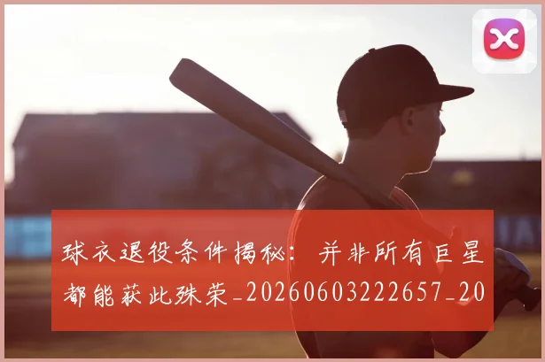 球衣退役条件揭秘：并非所有巨星都能获此殊荣_20260603222657_20260711200625
