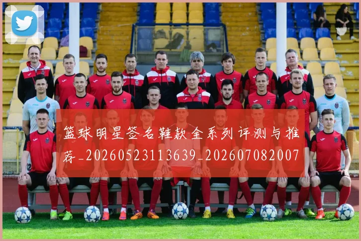 篮球明星签名鞋款全系列评测与推荐_20260523113639_20260708200739