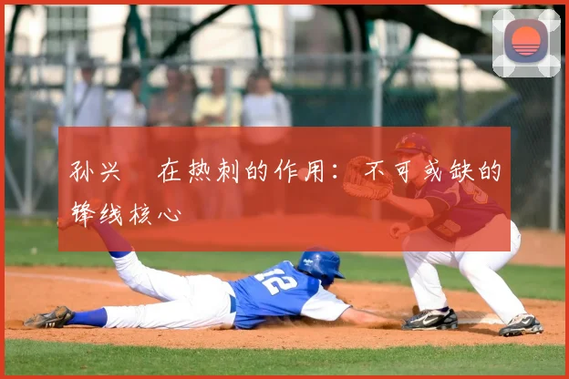 孙兴慜在热刺的作用:不可或缺的锋线核心