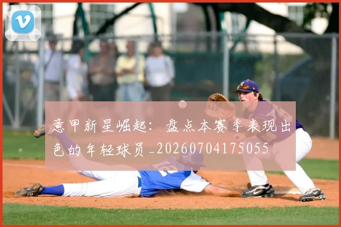 意甲新星崛起：盘点本赛季表现出色的年轻球员_20260704175055