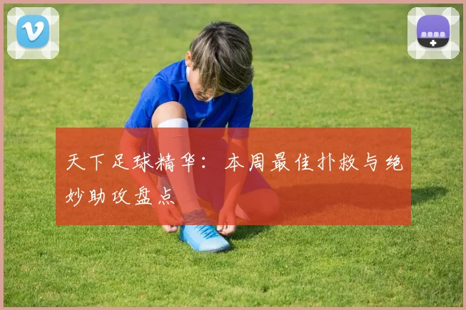 天下足球精华:本周最佳扑救与绝妙助攻盘点