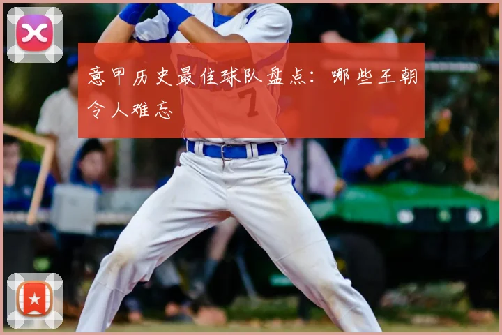 意甲历史最佳球队盘点:哪些王朝令人难忘