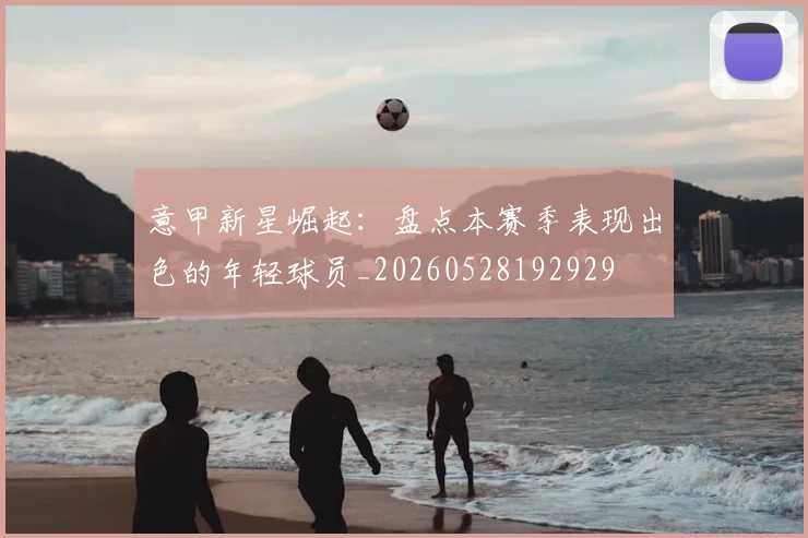 意甲新星崛起：盘点本赛季表现出色的年轻球员_20260528192929