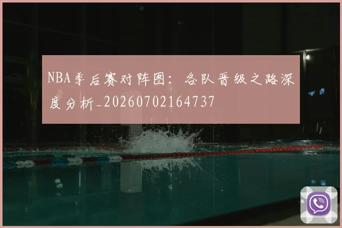 NBA季后赛对阵图：各队晋级之路深度分析_20260702164737