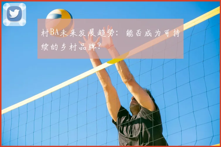 村BA未来发展趋势:能否成为可持续的乡村品牌?