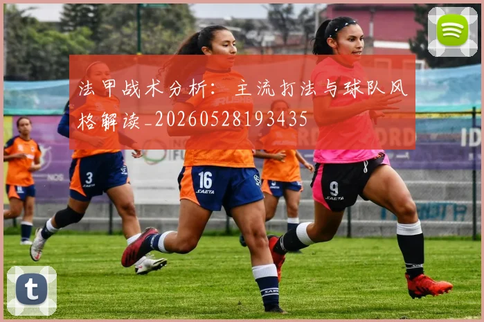 法甲战术分析：主流打法与球队风格解读_20260528193435