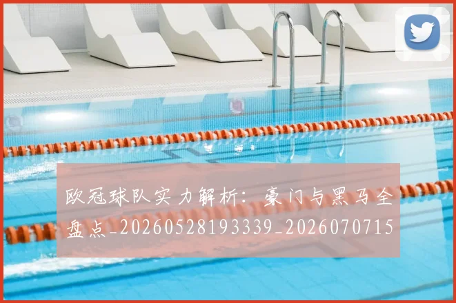 欧冠球队实力解析：豪门与黑马全盘点_20260528193339_20260707151535