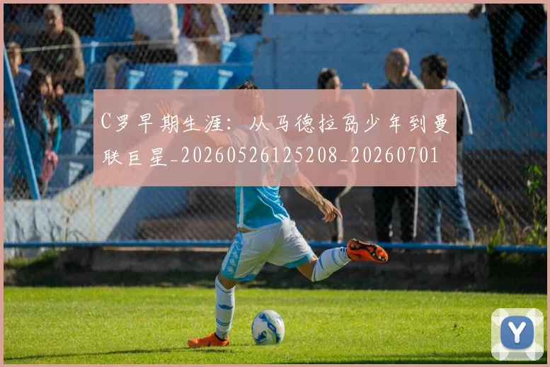 C罗早期生涯：从马德拉岛少年到曼联巨星_20260526125208_20260701213013_20260712051626